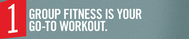 Group fitness is your go-to workout.